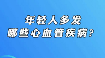 【名醫(yī)面對面之心臟100問】年輕人多發(fā)哪些心血管疾??？