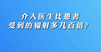 【名醫(yī)面對(duì)面之心臟100問】介入醫(yī)生比患者受到的輻射多幾百倍？